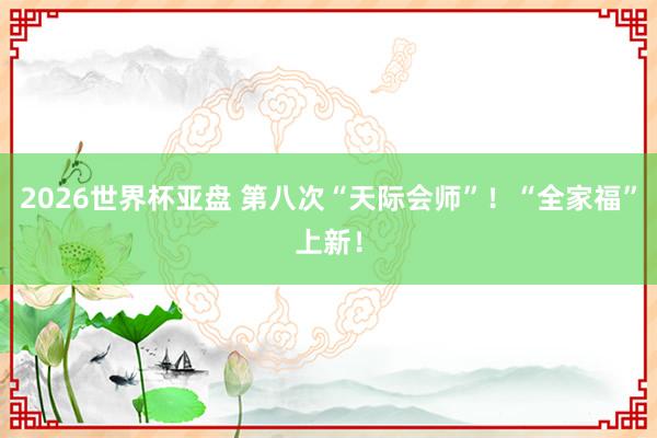 2026世界杯亚盘 第八次“天际会师”！“全家福”上新！