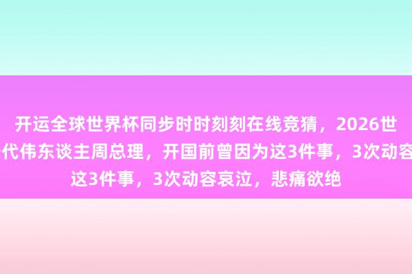 开运全球世界杯同步时时刻刻在线竞猜，2026世界杯文字直播 一代伟东谈主周总理，开国前曾因为这3件事，3次动容哀泣，悲痛欲绝