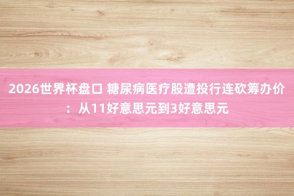 2026世界杯盘口 糖尿病医疗股遭投行连砍筹办价：从11好意思元到3好意思元