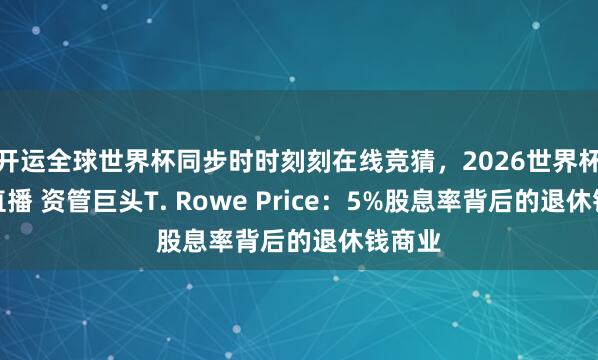 开运全球世界杯同步时时刻刻在线竞猜，2026世界杯文字直播 资管巨头T. Rowe Price：5%股息率背后的退休钱商业