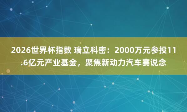 2026世界杯指数 瑞立科密：2000万元参投11.6亿元产业基金，聚焦新动力汽车赛说念