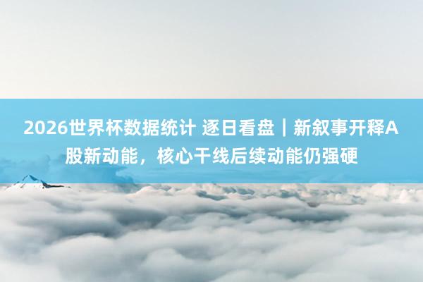 2026世界杯数据统计 逐日看盘｜新叙事开释A股新动能，核心干线后续动能仍强硬
