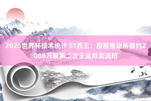 2026世界杯技术统计 ST西王：控股推动所握约2088万股第二次王法拍卖流拍