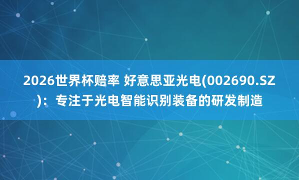 2026世界杯赔率 好意思亚光电(002690.SZ)：专注于光电智能识别装备的研发制造