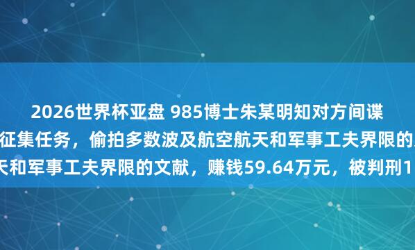 2026世界杯亚盘 985博士朱某明知对方间谍，仍收受其叮属的谍报征集任务，偷拍多数波及航空航天和军事工夫界限的文献，赚钱59.64万元，被判刑15年