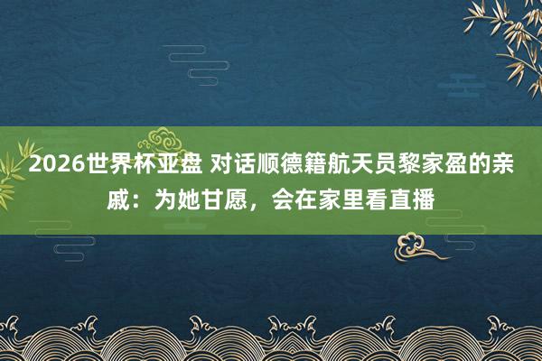 2026世界杯亚盘 对话顺德籍航天员黎家盈的亲戚：为她甘愿，会在家里看直播