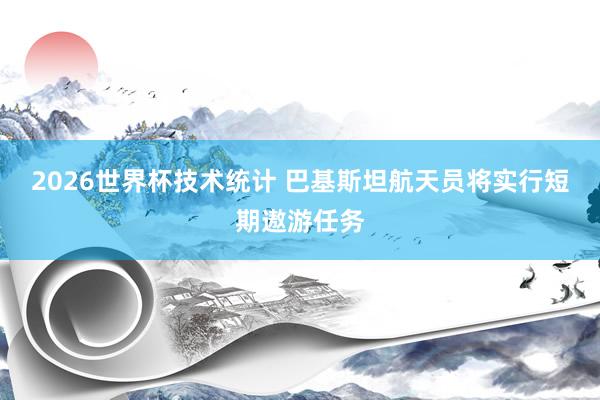2026世界杯技术统计 巴基斯坦航天员将实行短期遨游任务