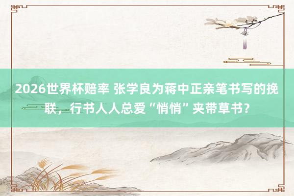 2026世界杯赔率 张学良为蒋中正亲笔书写的挽联，行书人人总爱“悄悄”夹带草书？