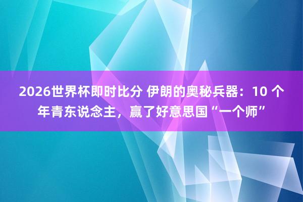2026世界杯即时比分 伊朗的奥秘兵器：10 个年青东说念主，赢了好意思国“一个师”