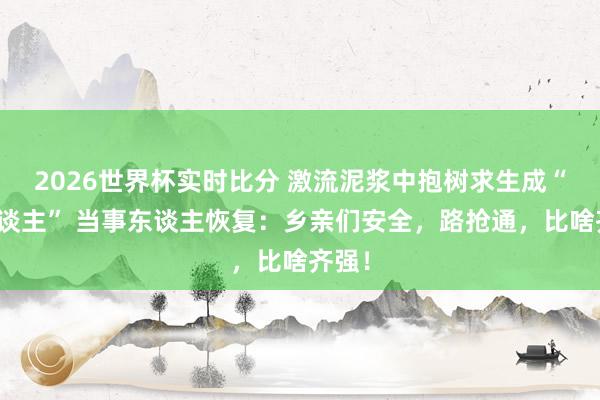 2026世界杯实时比分 激流泥浆中抱树求生成“泥东谈主” 当事东谈主恢复：乡亲们安全，路抢通，比啥齐强！