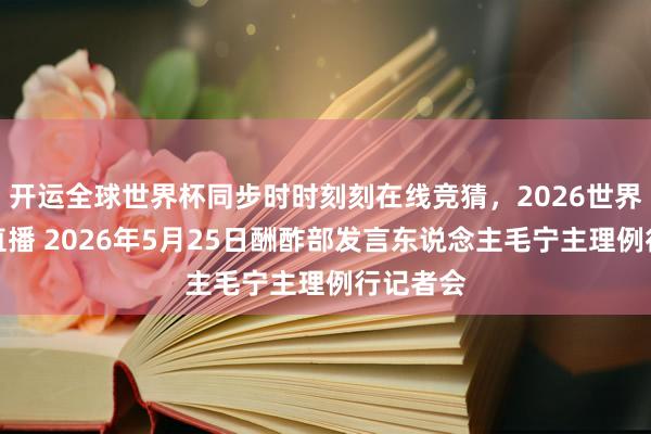 开运全球世界杯同步时时刻刻在线竞猜，2026世界杯文字直播 2026年5月25日酬酢部发言东说念主毛宁主理例行记者会
