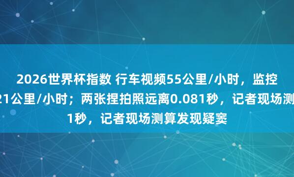 2026世界杯指数 行车视频55公里/小时，监控捏拍却是121公里/小时；两张捏拍照远离0.081秒，记者现场测算发现疑窦