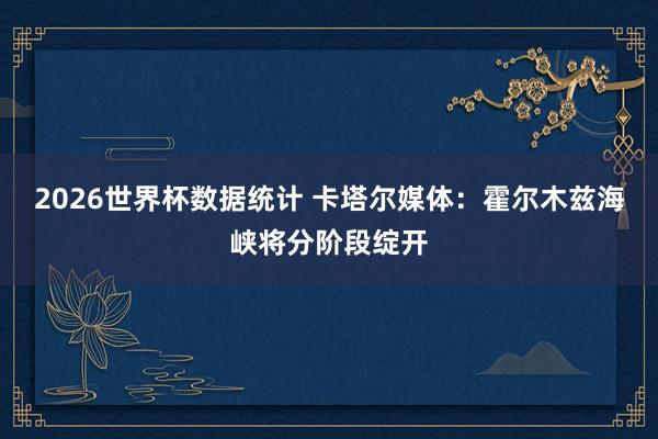 2026世界杯数据统计 卡塔尔媒体：霍尔木兹海峡将分阶段绽开
