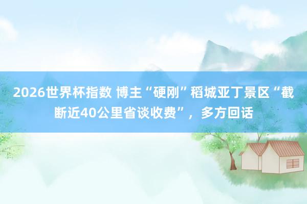 2026世界杯指数 博主“硬刚”稻城亚丁景区“截断近40公里省谈收费”，多方回话