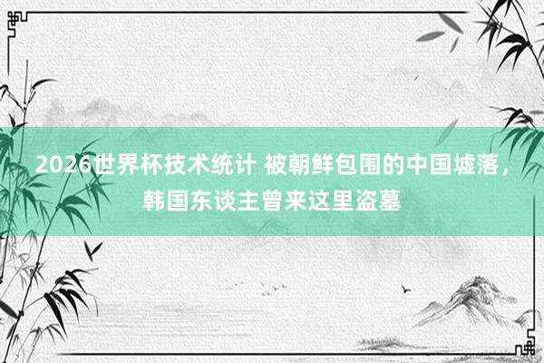 2026世界杯技术统计 被朝鲜包围的中国墟落，韩国东谈主曾来这里盗墓