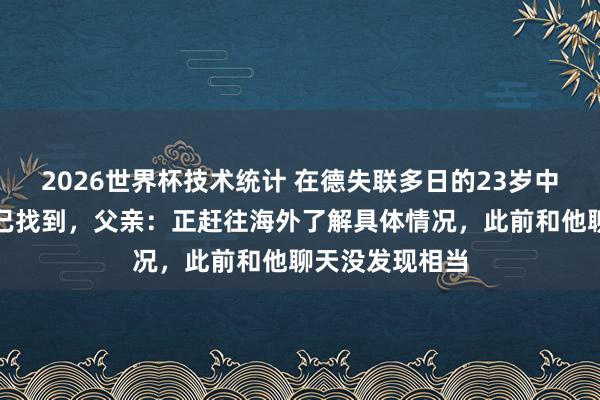 2026世界杯技术统计 在德失联多日的23岁中国留学生遗体已找到，父亲：正赶往海外了解具体情况，此前和他聊天没发现相当