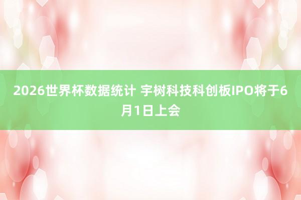 2026世界杯数据统计 宇树科技科创板IPO将于6月1日上会