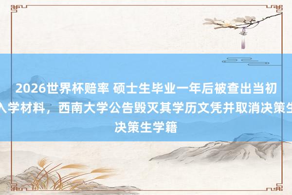 2026世界杯赔率 硕士生毕业一年后被查出当初伪造入学材料，西南大学公告毁灭其学历文凭并取消决策生学籍