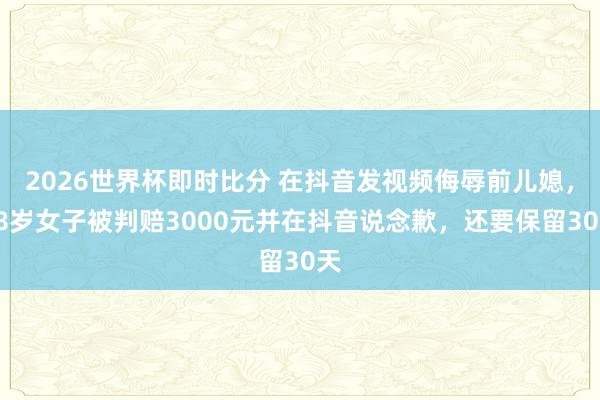 2026世界杯即时比分 在抖音发视频侮辱前儿媳，58岁女子被判赔3000元并在抖音说念歉，还要保留30天