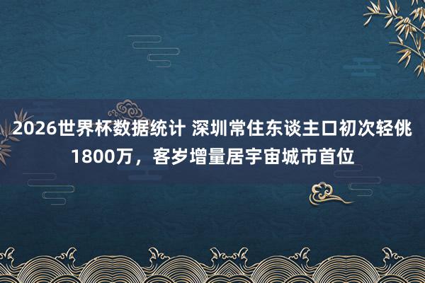 2026世界杯数据统计 深圳常住东谈主口初次轻佻1800万，客岁增量居宇宙城市首位