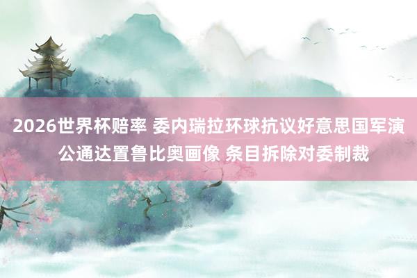 2026世界杯赔率 委内瑞拉环球抗议好意思国军演  公通达置鲁比奥画像 条目拆除对委制裁