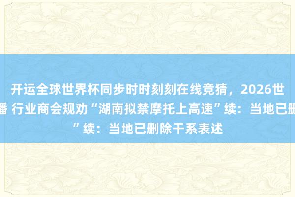 开运全球世界杯同步时时刻刻在线竞猜，2026世界杯文字直播 行业商会规劝“湖南拟禁摩托上高速”续：当地已删除干系表述