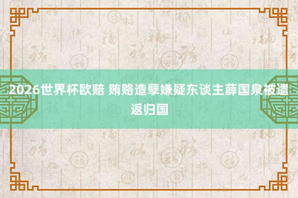 2026世界杯欧赔 贿赂造孽嫌疑东谈主薛国泉被遣返归国
