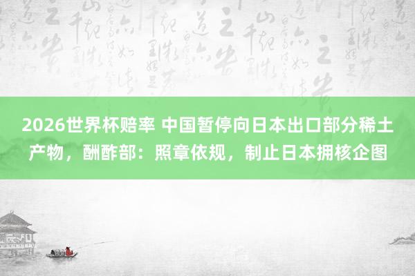 2026世界杯赔率 中国暂停向日本出口部分稀土产物，酬酢部：照章依规，制止日本拥核企图