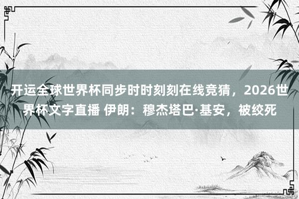 开运全球世界杯同步时时刻刻在线竞猜，2026世界杯文字直播 伊朗：穆杰塔巴·基安，被绞死