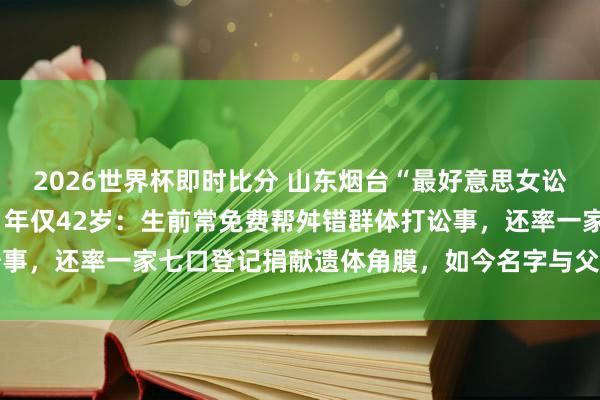 2026世界杯即时比分 山东烟台“最好意思女讼师”迟宗琳遇车祸弃世，年仅42岁：生前常免费帮舛错群体打讼事，还率一家七口登记捐献遗体角膜，如今名字与父亲同刻追想墙