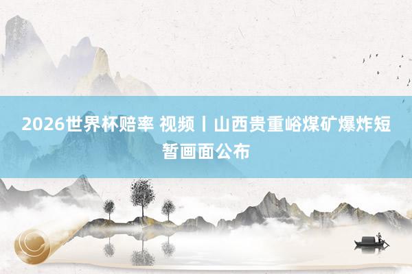 2026世界杯赔率 视频丨山西贵重峪煤矿爆炸短暂画面公布