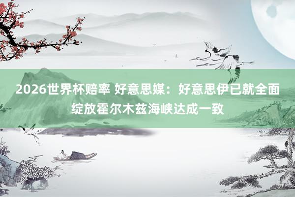 2026世界杯赔率 好意思媒：好意思伊已就全面绽放霍尔木兹海峡达成一致