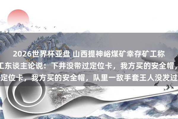 2026世界杯亚盘 山西提神峪煤矿幸存矿工称氧气七八分钟就没了！工东谈主论说：下井没带过定位卡，我方买的安全帽，队里一敌手套王人没发过