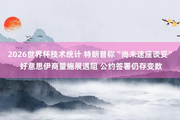 2026世界杯技术统计 特朗普称“尚未迷座谈妥” 好意思伊商量施展遇阻 公约签署仍存变数