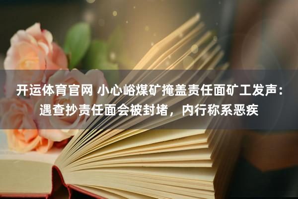 开运体育官网 小心峪煤矿掩盖责任面矿工发声：遇查抄责任面会被封堵，内行称系恶疾