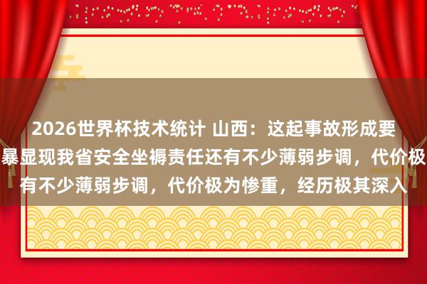 2026世界杯技术统计 山西：这起事故形成要紧东说念主员伤一火，暴显现我省安全坐褥责任还有不少薄弱步调，代价极为惨重，经历极其深入