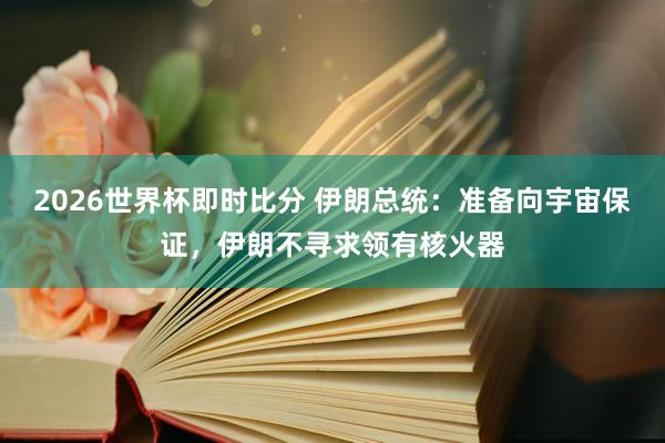 2026世界杯即时比分 伊朗总统：准备向宇宙保证，伊朗不寻求领有核火器