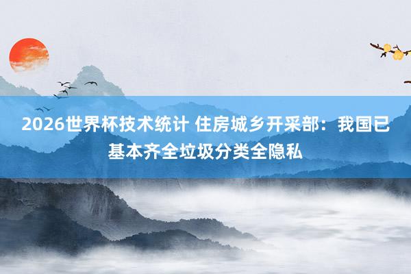 2026世界杯技术统计 住房城乡开采部：我国已基本齐全垃圾分类全隐私