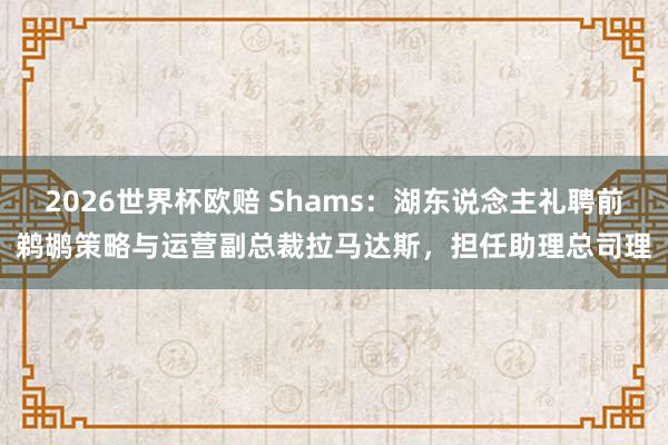 2026世界杯欧赔 Shams：湖东说念主礼聘前鹈鹕策略与运营副总裁拉马达斯，担任助理总司理