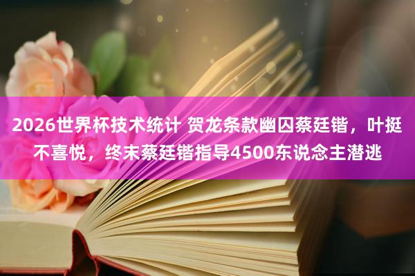 2026世界杯技术统计 贺龙条款幽囚蔡廷锴，叶挺不喜悦，终末蔡廷锴指导4500东说念主潜逃