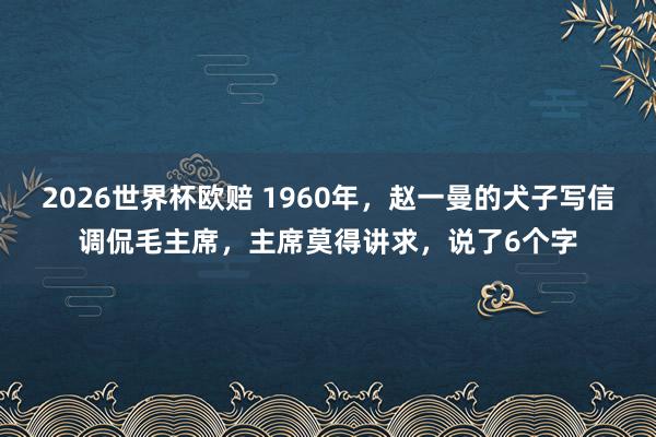 2026世界杯欧赔 1960年，赵一曼的犬子写信调侃毛主席，主席莫得讲求，说了6个字