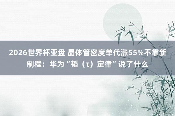 2026世界杯亚盘 晶体管密度单代涨55%不靠新制程：华为“韬（τ）定律”说了什么