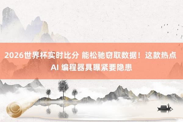 2026世界杯实时比分 能松驰窃取数据！这款热点 AI 编程器具曝紧要隐患