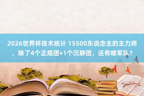 2026世界杯技术统计 15500东说念主的主力师，除了4个正规团+1个沉静团，还有啥军队？