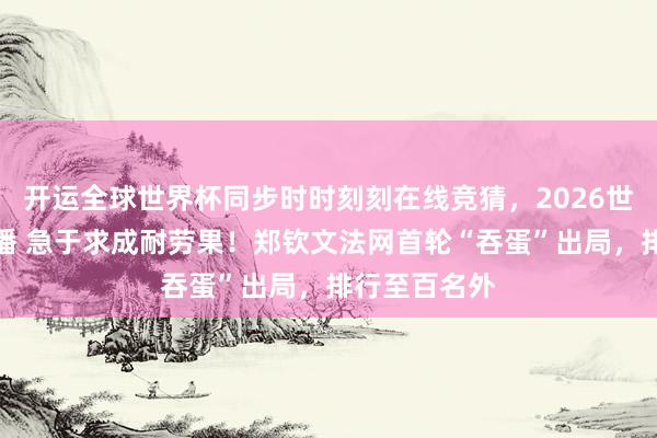 开运全球世界杯同步时时刻刻在线竞猜，2026世界杯文字直播 急于求成耐劳果！郑钦文法网首轮“吞蛋”出局，排行至百名外