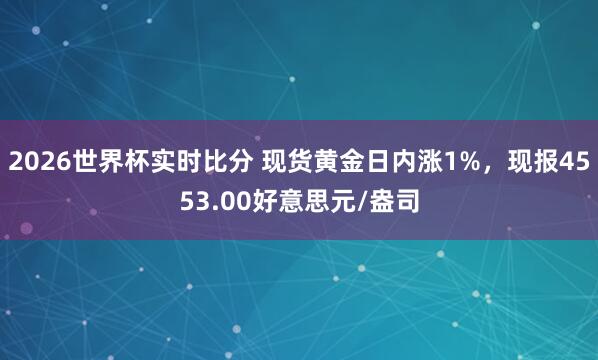 2026世界杯实时比分 现货黄金日内涨1%，现报4553.00好意思元/盎司