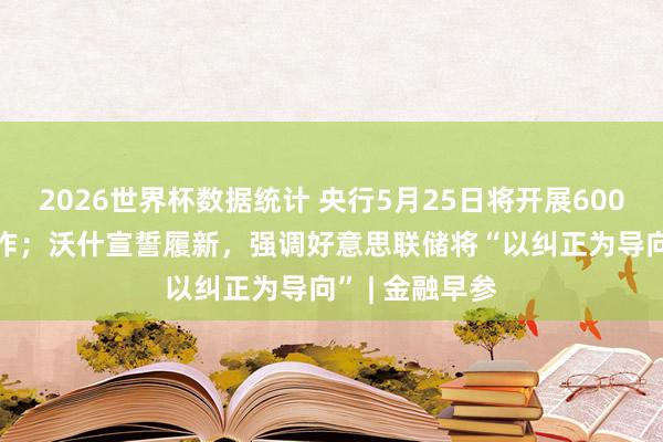 2026世界杯数据统计 央行5月25日将开展6000亿元MLF操作；沃什宣誓履新，强调好意思联储将“以纠正为导向” | 金融早参