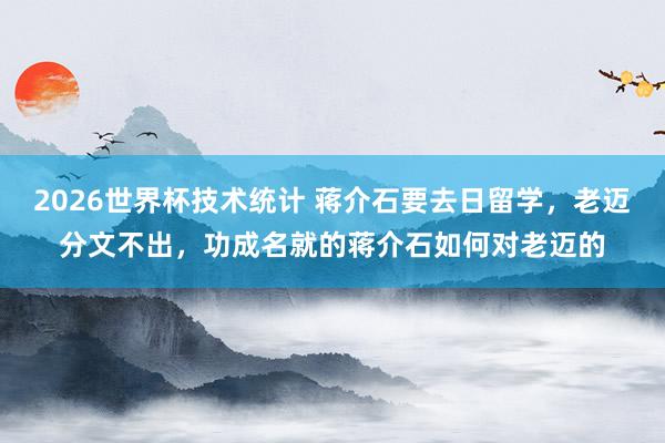 2026世界杯技术统计 蒋介石要去日留学，老迈分文不出，功成名就的蒋介石如何对老迈的