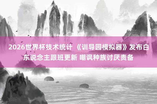 2026世界杯技术统计 《训导园模拟器》发布白东说念主跟班更新 嘲讽种族讨厌责备