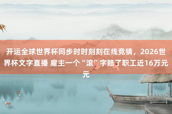 开运全球世界杯同步时时刻刻在线竞猜，2026世界杯文字直播 雇主一个“滚”字赔了职工近16万元